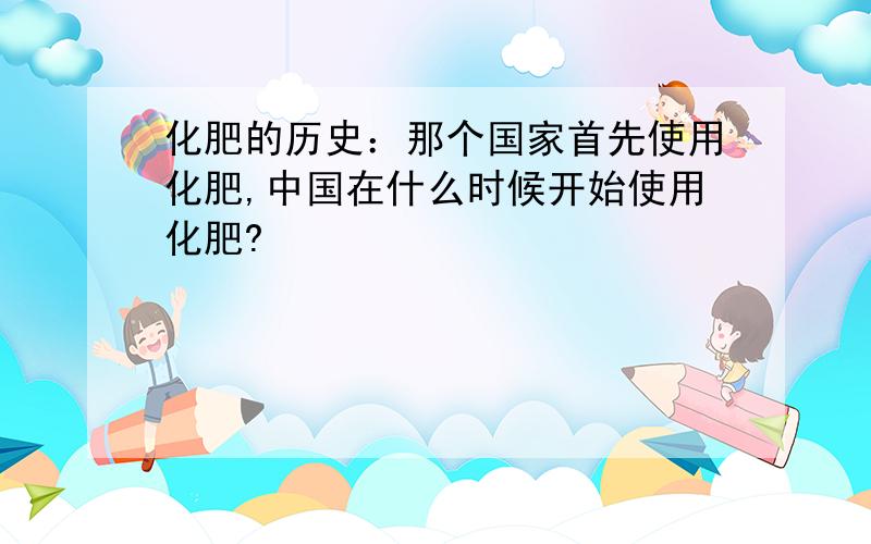 化肥的历史：那个国家首先使用化肥,中国在什么时候开始使用化肥?