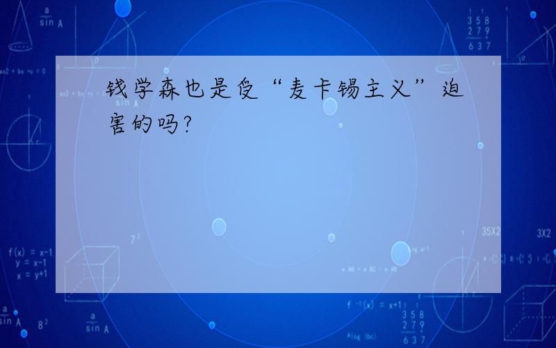 钱学森也是受“麦卡锡主义”迫害的吗?