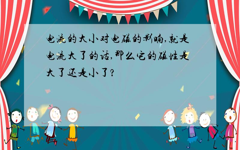 电流的大小对电磁的影响,就是电流大了的话,那么它的磁性是大了还是小了?