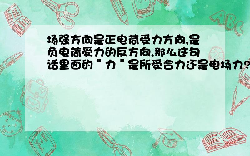 场强方向是正电荷受力方向,是负电荷受力的反方向,那么这句话里面的＂力＂是所受合力还是电场力?