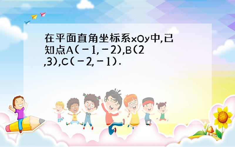 在平面直角坐标系xOy中,已知点A(－1,－2),B(2,3),C(－2,－1)．