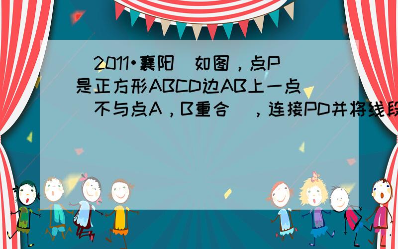 （2011•襄阳）如图，点P是正方形ABCD边AB上一点（不与点A，B重合），连接PD并将线段PD绕点P顺时针方向旋转9