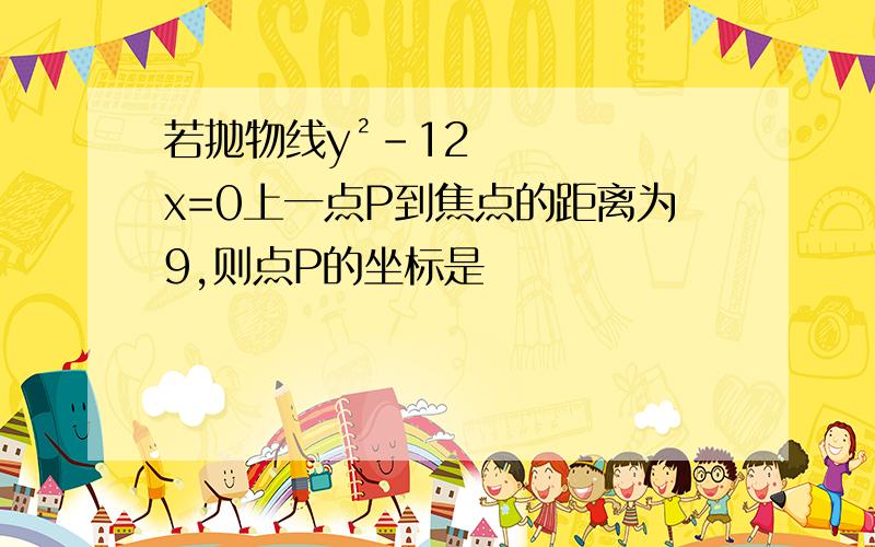 若抛物线y²-12x=0上一点P到焦点的距离为9,则点P的坐标是