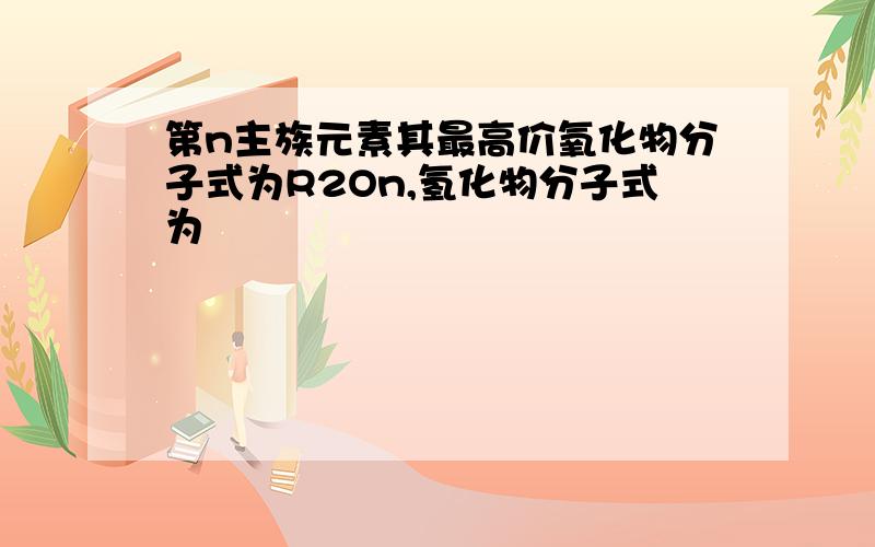 第n主族元素其最高价氧化物分子式为R2On,氢化物分子式为