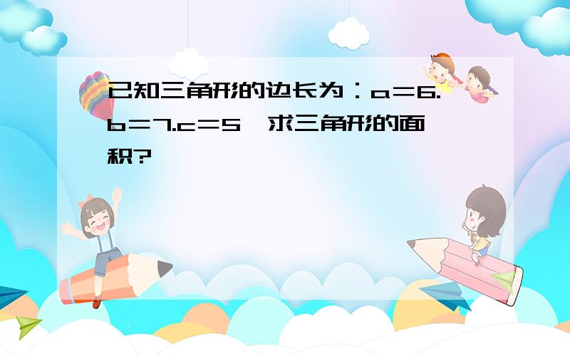 已知三角形的边长为：a＝6.b＝7.c＝5,求三角形的面积?