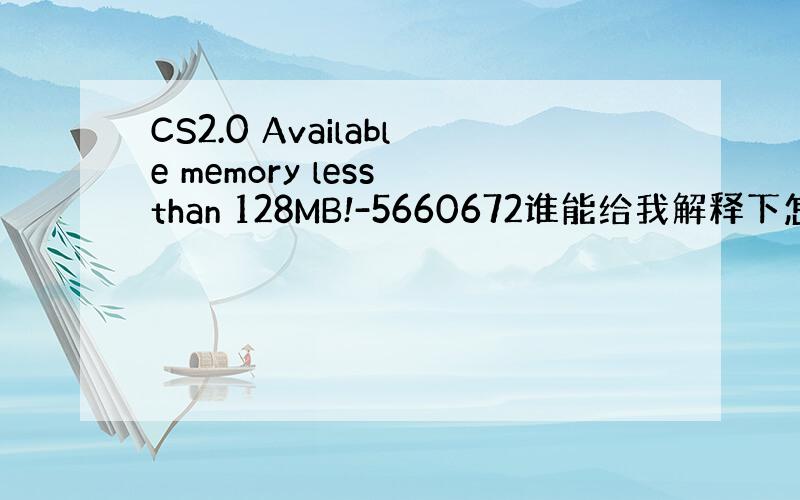 CS2.0 Available memory less than 128MB!-5660672谁能给我解释下怎么回事 附