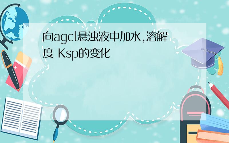 向agcl悬浊液中加水,溶解度 Ksp的变化