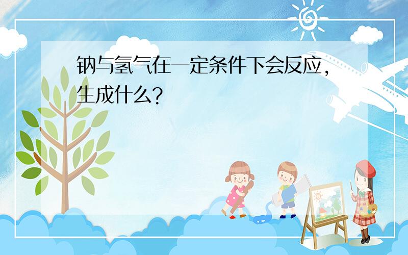 钠与氢气在一定条件下会反应,生成什么?