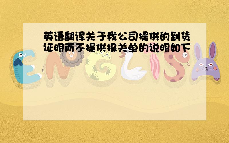 英语翻译关于我公司提供的到货证明而不提供报关单的说明如下