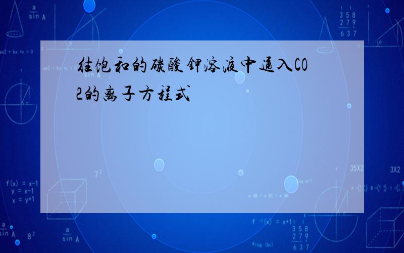 往饱和的碳酸钾溶液中通入CO2的离子方程式