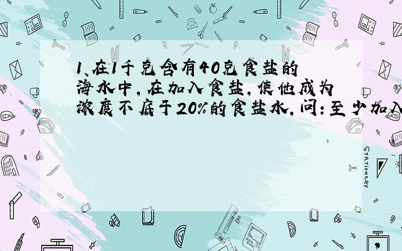 1、在1千克含有40克食盐的海水中,在加入食盐,使他成为浓度不底于20%的食盐水,问：至少加入多少食盐?