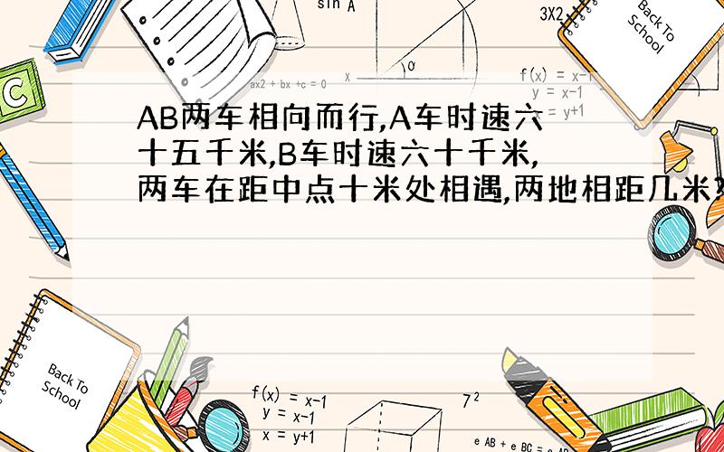 AB两车相向而行,A车时速六十五千米,B车时速六十千米,两车在距中点十米处相遇,两地相距几米?