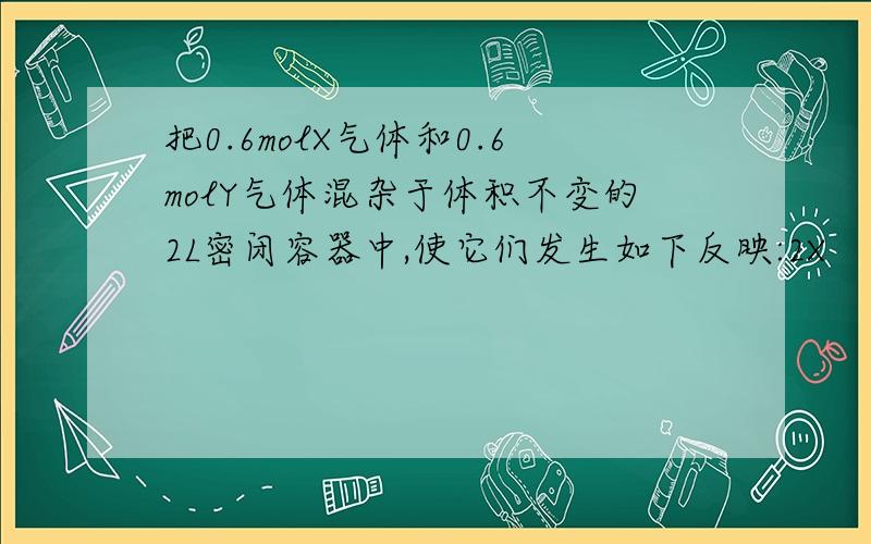 把0.6molX气体和0.6molY气体混杂于体积不变的2L密闭容器中,使它们发生如下反映:2X