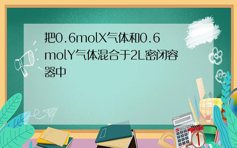 把0.6molX气体和0.6molY气体混合于2L密闭容器中