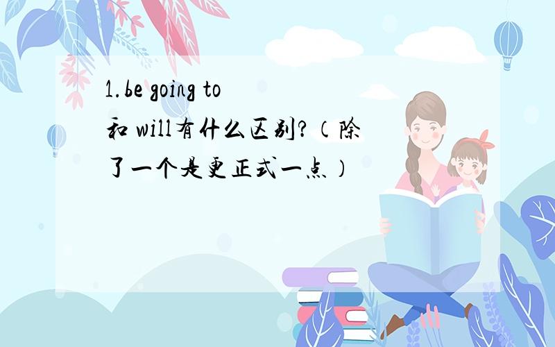 1.be going to 和 will有什么区别?（除了一个是更正式一点）