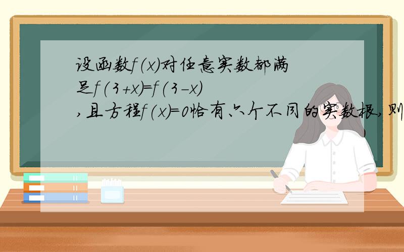 设函数f（x）对任意实数都满足f(3+x)=f(3-x),且方程f(x)=0恰有六个不同的实数根,则这六个实数根的和?