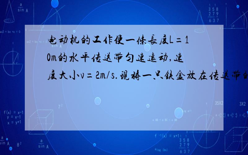 电动机的工作使一条长度L=10m的水平传送带匀速远动,速度大小v=2m/s.现将一只铁盒放在传送带的左端,将被