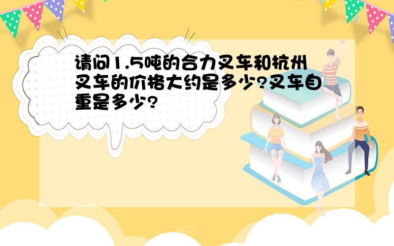 请问1.5吨的合力叉车和杭州叉车的价格大约是多少?叉车自重是多少?