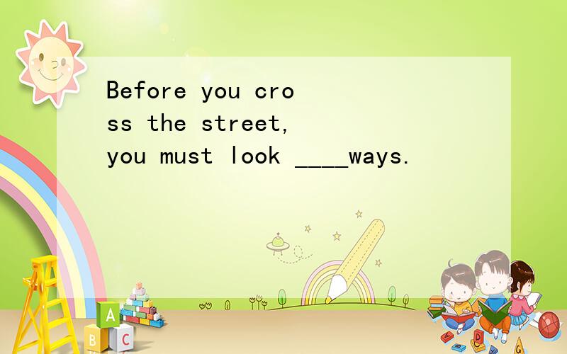 Before you cross the street,you must look ____ways.