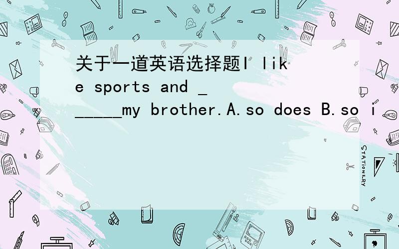 关于一道英语选择题I like sports and ______my brother.A.so does B.so i