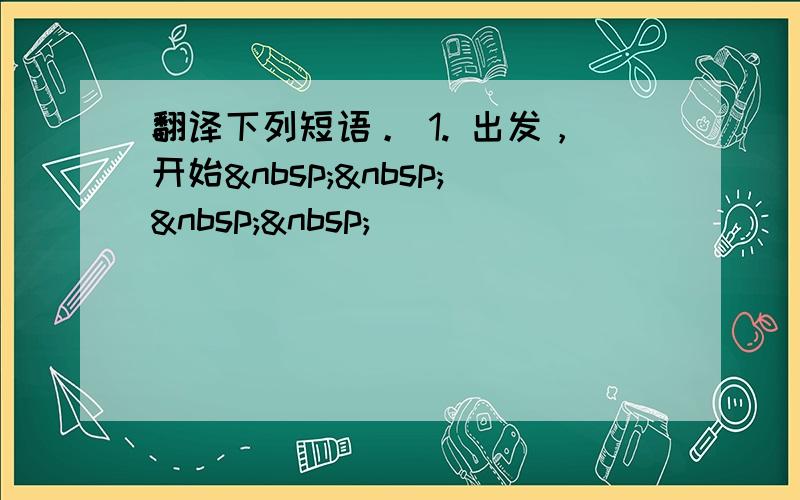 翻译下列短语。 1. 出发，开始    