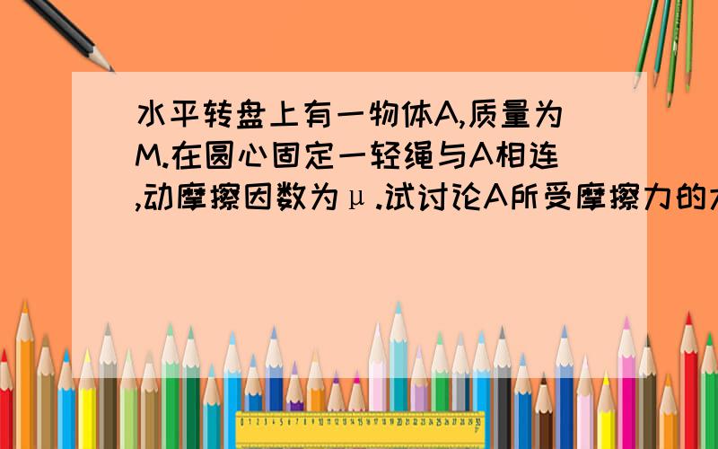 水平转盘上有一物体A,质量为M.在圆心固定一轻绳与A相连,动摩擦因数为μ.试讨论A所受摩擦力的大小和方向