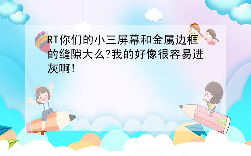 RT你们的小三屏幕和金属边框的缝隙大么?我的好像很容易进灰啊!