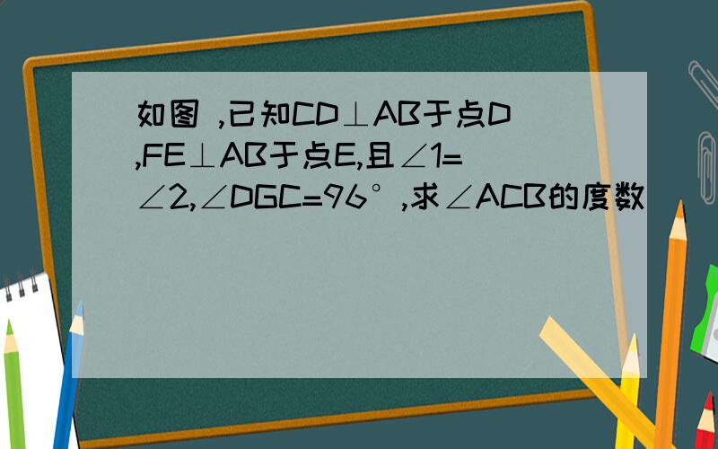 如图 ,已知CD⊥AB于点D,FE⊥AB于点E,且∠1=∠2,∠DGC=96°,求∠ACB的度数