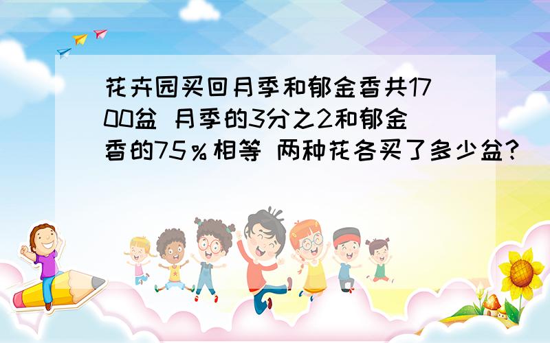 花卉园买回月季和郁金香共1700盆 月季的3分之2和郁金香的75％相等 两种花各买了多少盆?