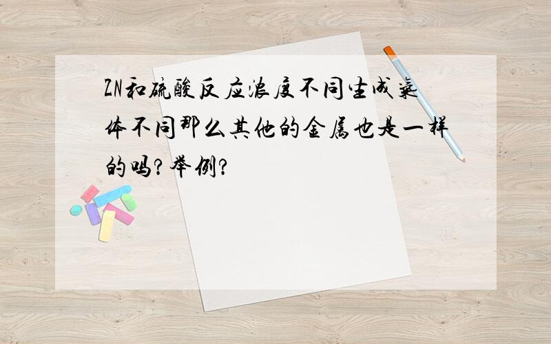 ZN和硫酸反应浓度不同生成气体不同那么其他的金属也是一样的吗?举例?