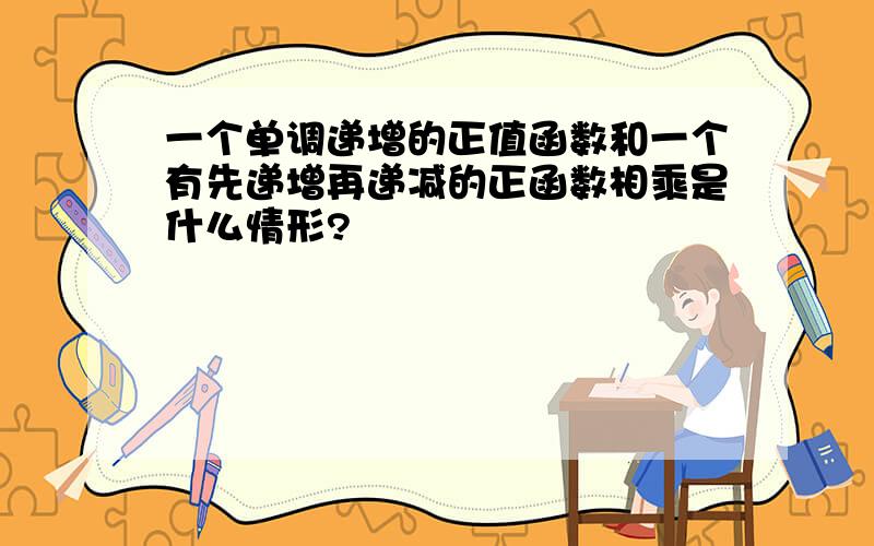 一个单调递增的正值函数和一个有先递增再递减的正函数相乘是什么情形?