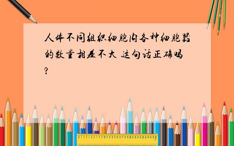 人体不同组织细胞内各种细胞器的数量相差不大 这句话正确吗?