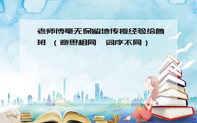 老师傅毫无保留地传授经验给鲁班 （意思相同,词序不同）