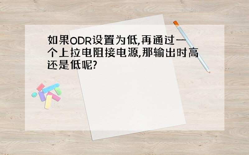 如果ODR设置为低,再通过一个上拉电阻接电源,那输出时高还是低呢?