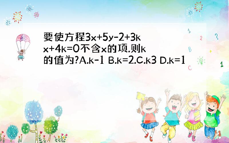 要使方程3x+5y-2+3kx+4k=0不含x的项.则k的值为?A.k-1 B.k=2.C.k3 D.k=1