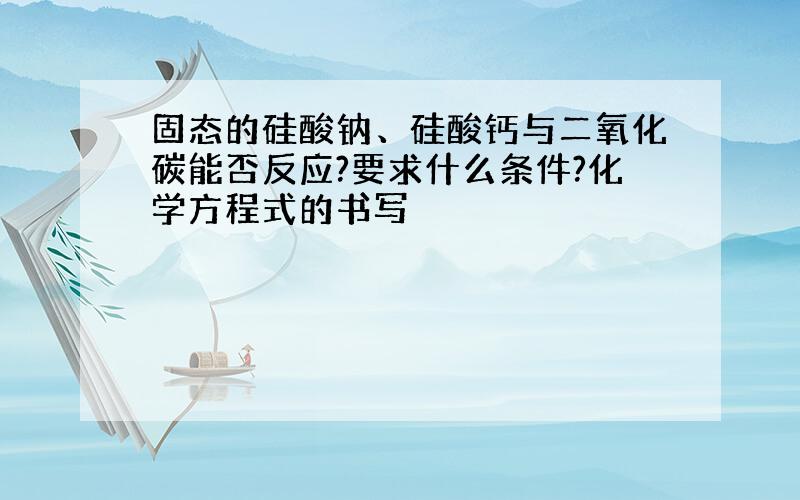 固态的硅酸钠、硅酸钙与二氧化碳能否反应?要求什么条件?化学方程式的书写