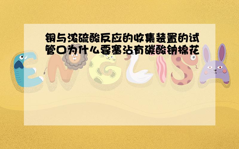 铜与浓硫酸反应的收集装置的试管口为什么要塞沾有碳酸钠棉花