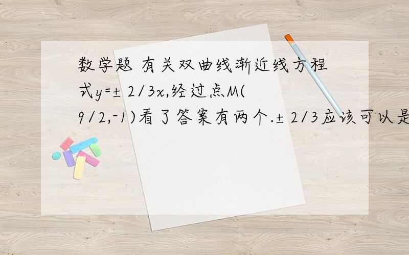 数学题 有关双曲线渐近线方程式y=±2/3x,经过点M(9/2,-1)看了答案有两个.±2/3应该可以是a/b也可以使b