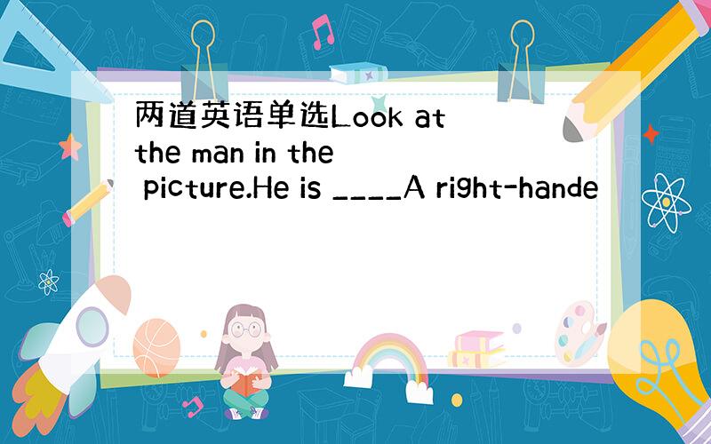 两道英语单选Look at the man in the picture.He is ____A right-hande