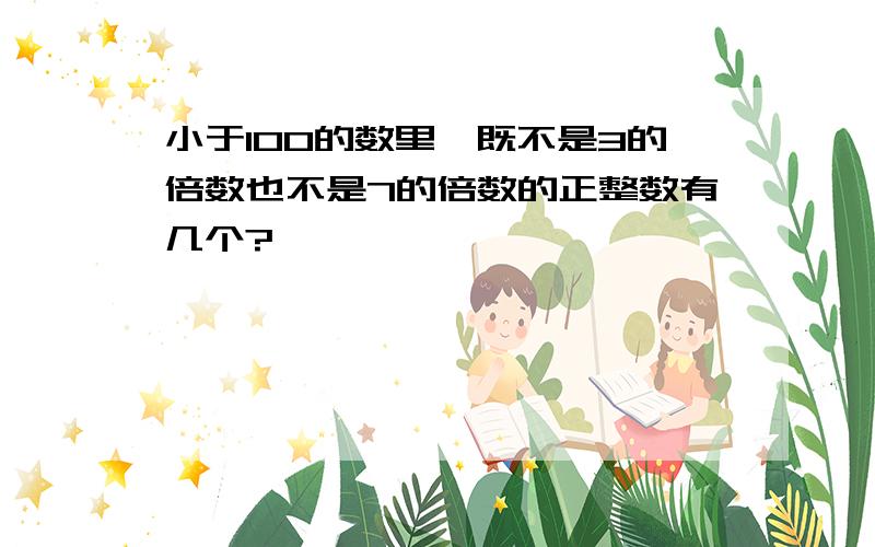 小于100的数里、既不是3的倍数也不是7的倍数的正整数有几个?