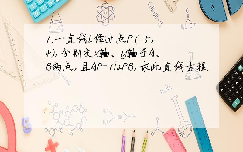 1.一直线L经过点P（-5,4）,分别交x轴、y轴于A、B两点,且AP=1/2PB,求此直线方程.