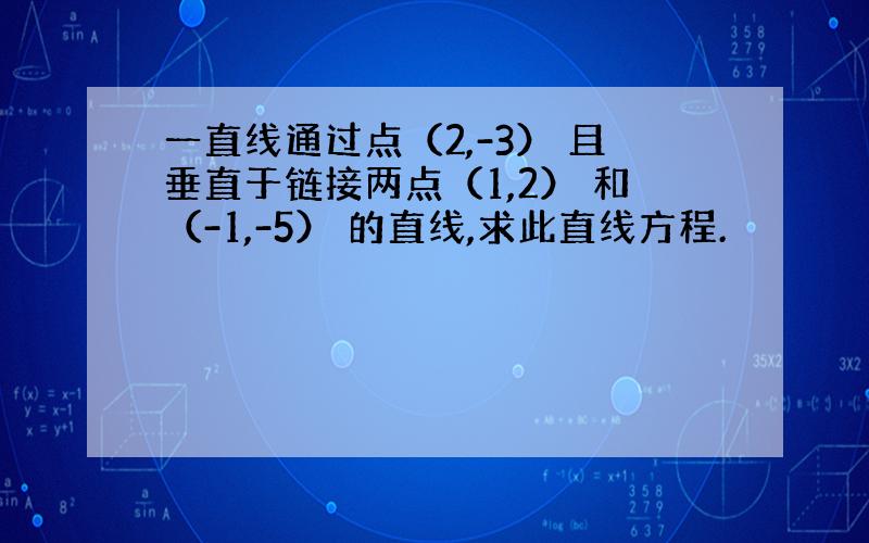 一直线通过点（2,-3） 且垂直于链接两点（1,2） 和（-1,-5） 的直线,求此直线方程.