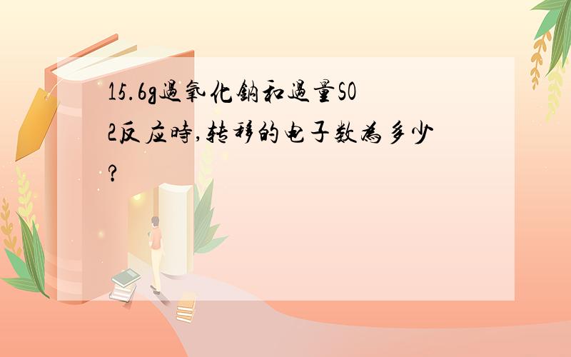 15.6g过氧化钠和过量SO2反应时,转移的电子数为多少?