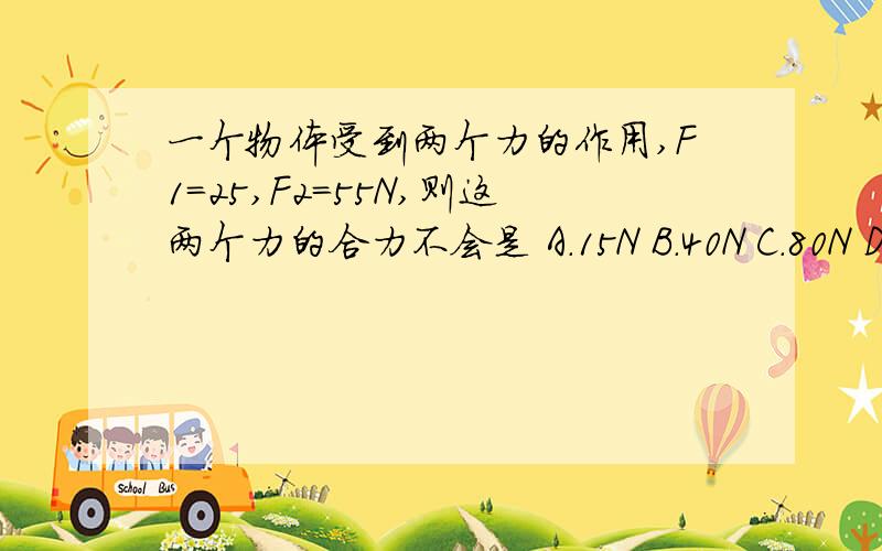 一个物体受到两个力的作用,F1=25,F2=55N,则这两个力的合力不会是 A.15N B.40N C.80N D.30