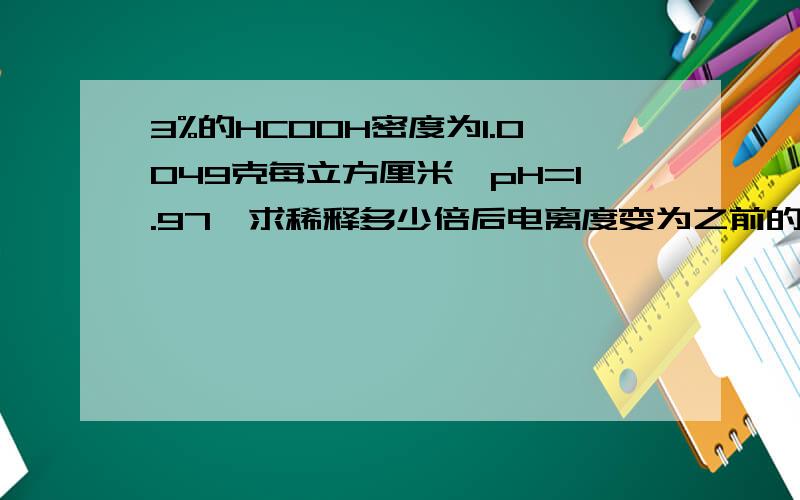 3%的HCOOH密度为1.0049克每立方厘米,pH=1.97,求稀释多少倍后电离度变为之前的10倍?（具体过程和答案）