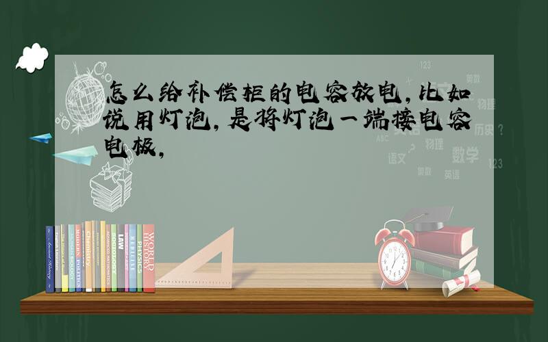 怎么给补偿柜的电容放电,比如说用灯泡,是将灯泡一端接电容电极,