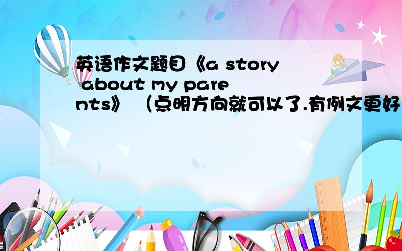 英语作文题目《a story about my parents》 （点明方向就可以了.有例文更好）