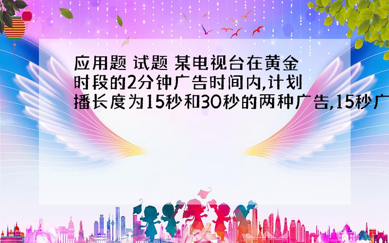 应用题 试题 某电视台在黄金时段的2分钟广告时间内,计划播长度为15秒和30秒的两种广告,15秒广告每播一次收费0.