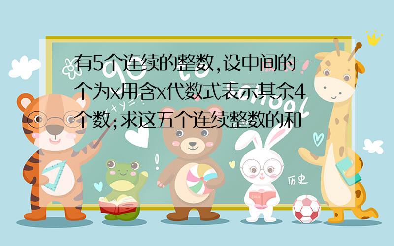 有5个连续的整数,设中间的一个为x用含x代数式表示其余4个数;求这五个连续整数的和