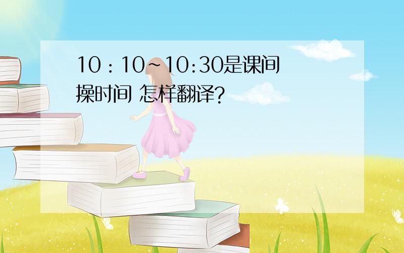 10：10~10:30是课间操时间 怎样翻译?